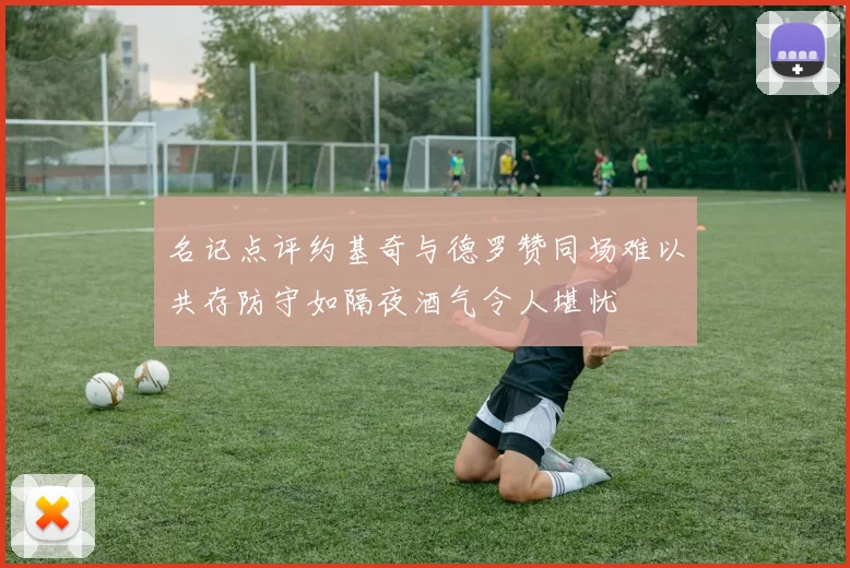 名记点评约基奇与德罗赞同场难以共存防守如隔夜酒气令人堪忧