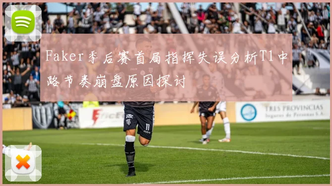 Faker季后赛首局指挥失误分析T1中路节奏崩盘原因探讨