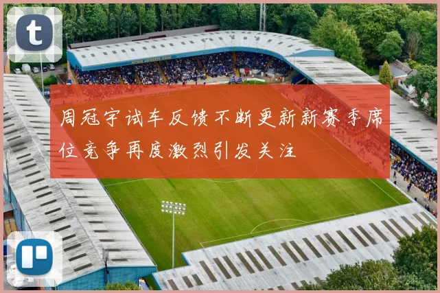 周冠宇试车反馈不断更新新赛季席位竞争再度激烈引发关注
