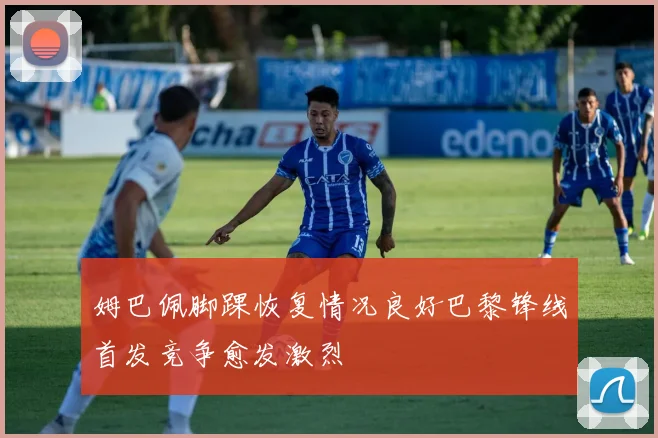 姆巴佩脚踝恢复情况良好巴黎锋线首发竞争愈发激烈