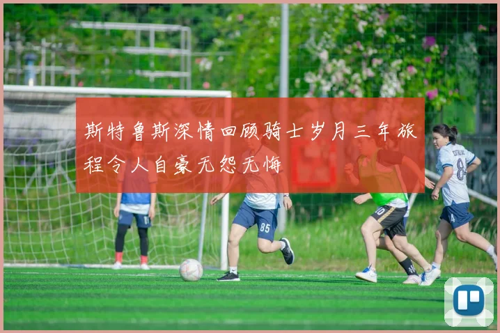 斯特鲁斯深情回顾骑士岁月三年旅程令人自豪无怨无悔
